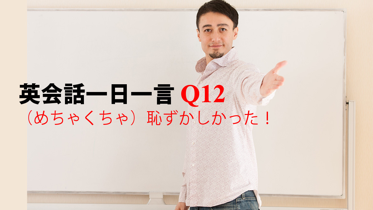 英会話一日一言 Q12 めちゃくちゃ 恥ずかしかった