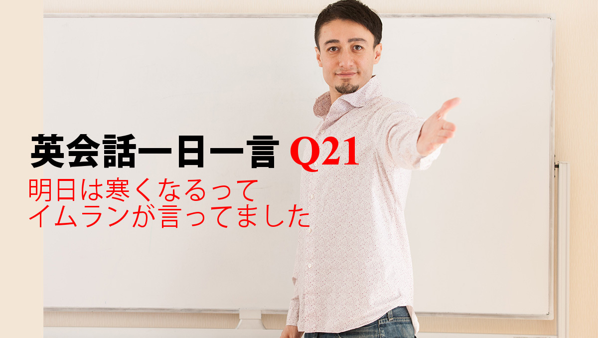 英会話一日一言 Q21 明日は寒くなるってイムランが言ってました