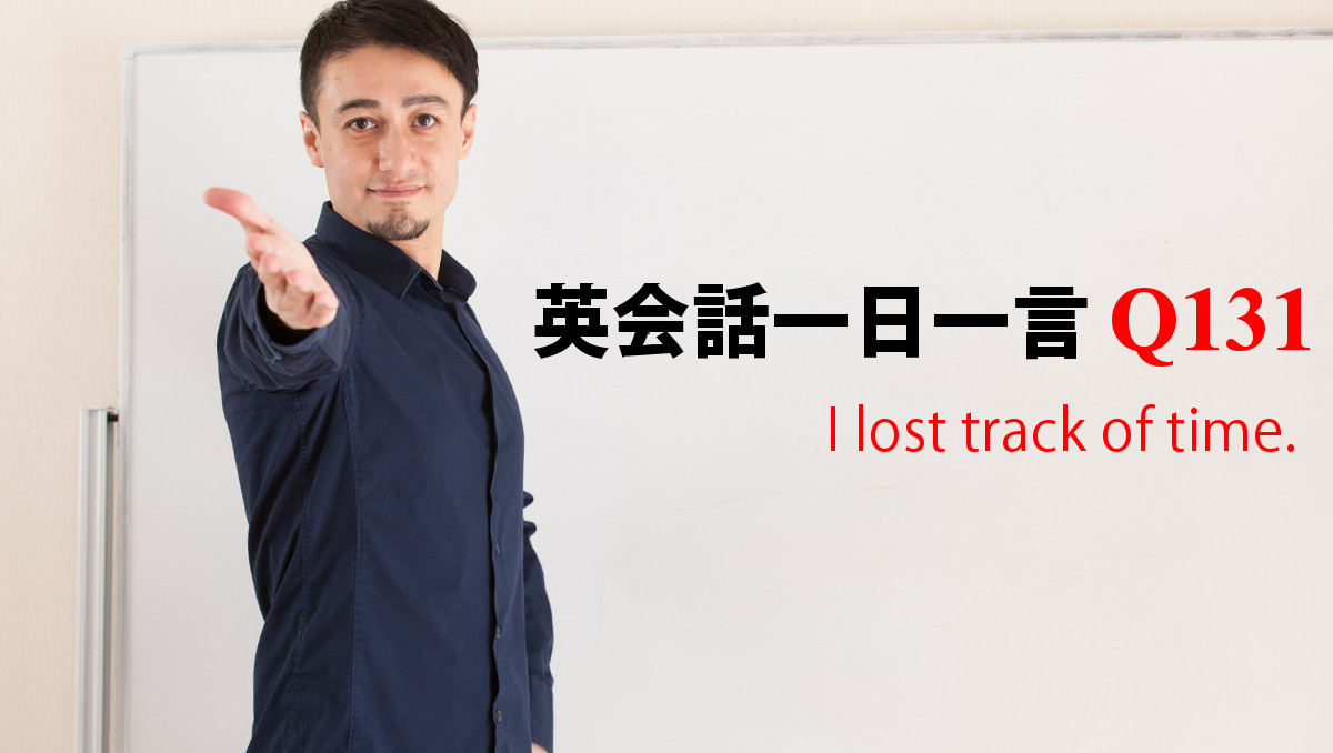 英会話一日一言【Q131】I lost track of time.