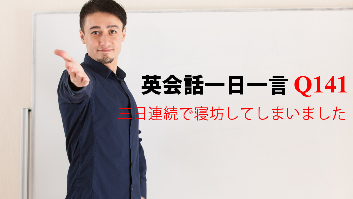 英会話一日一言 Q141 三日連続で寝坊してしまいました