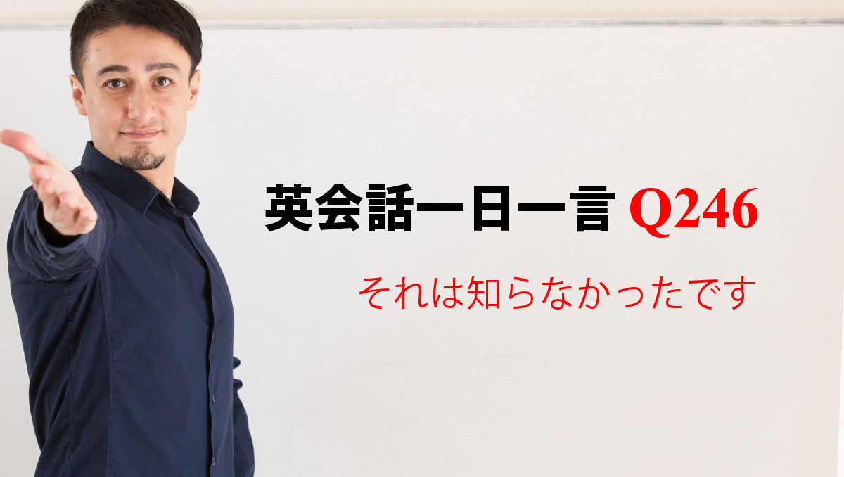 英会話一日一言【Q246】それは知らなかったです