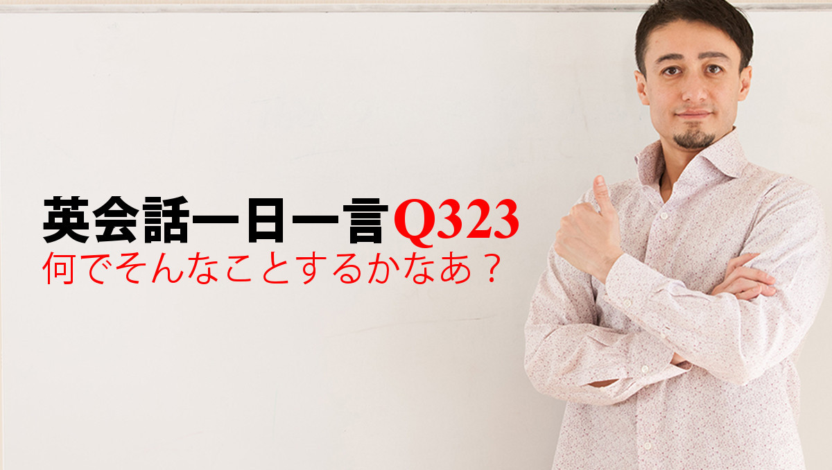 英会話一日一言 Q323 何でそんなことするかなあ